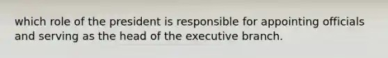 which role of the president is responsible for appointing officials and serving as the head of the executive branch.