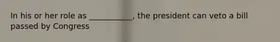 In his or her role as ___________, the president can veto a bill passed by Congress