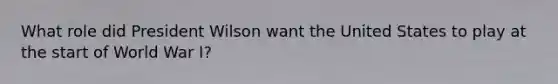 What role did President Wilson want the United States to play at the start of World War I?
