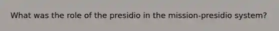 What was the role of the presidio in the mission-presidio system?