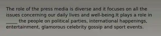 The role of the press media is diverse and it focuses on all the issues concerning our daily lives and well-being.It plays a role in _____ the people on political parties, international happenings, entertainment, glamorous celebrity gossip and sport events.