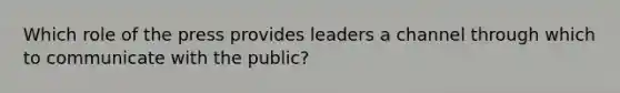 Which role of the press provides leaders a channel through which to communicate with the public?