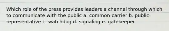 Which role of the press provides leaders a channel through which to communicate with the public a. common-carrier b. public-representative c. watchdog d. signaling e. gatekeeper