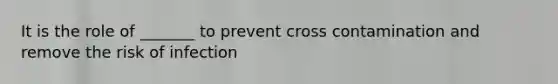 It is the role of _______ to prevent cross contamination and remove the risk of infection