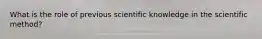 What is the role of previous scientific knowledge in the scientific method?