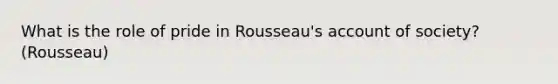 What is the role of pride in Rousseau's account of society? (Rousseau)