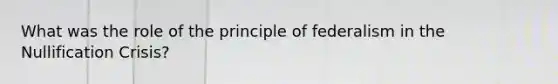 What was the role of the principle of federalism in the Nullification Crisis?