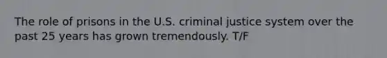 The role of prisons in the U.S. criminal justice system over the past 25 years has grown tremendously. T/F