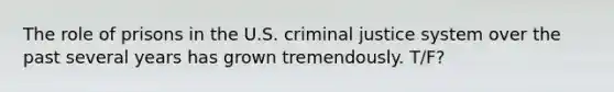 The role of prisons in the U.S. criminal justice system over the past several years has grown tremendously. T/F?