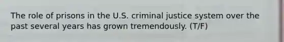 The role of prisons in the U.S. criminal justice system over the past several years has grown tremendously. (T/F)