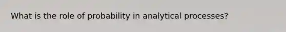 What is the role of probability in analytical processes?