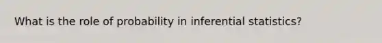 What is the role of probability in inferential statistics?