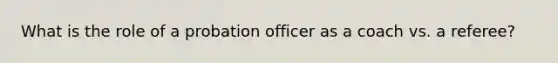 What is the role of a probation officer as a coach vs. a referee?