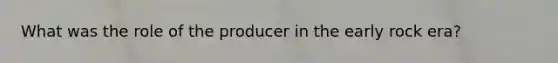 What was the role of the producer in the early rock era?