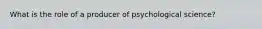 What is the role of a producer of psychological science?