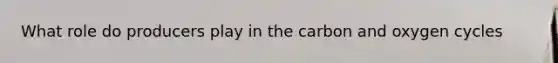 What role do producers play in the carbon and oxygen cycles