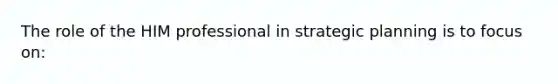 The role of the HIM professional in strategic planning is to focus on: