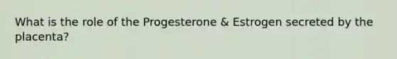 What is the role of the Progesterone & Estrogen secreted by the placenta?