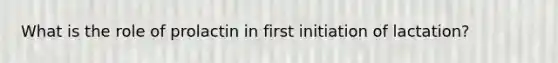 What is the role of prolactin in first initiation of lactation?