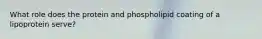 What role does the protein and phospholipid coating of a lipoprotein serve?