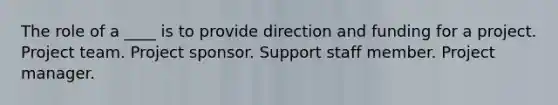 The role of a ____ is to provide direction and funding for a project. Project team. Project sponsor. Support staff member. Project manager.