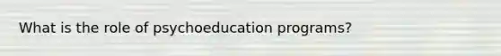 What is the role of psychoeducation programs?