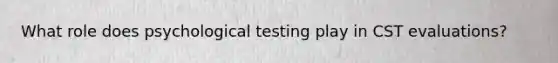 What role does psychological testing play in CST evaluations?