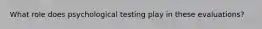 What role does psychological testing play in these evaluations?