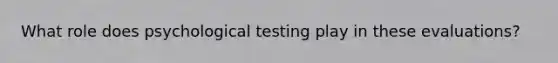 What role does psychological testing play in these evaluations?