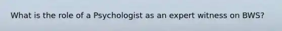 What is the role of a Psychologist as an expert witness on BWS?