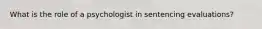 What is the role of a psychologist in sentencing evaluations?
