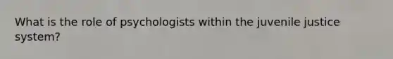 What is the role of psychologists within the juvenile justice system?