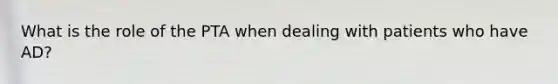 What is the role of the PTA when dealing with patients who have AD?