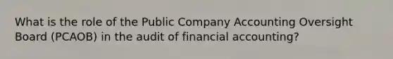 What is the role of the Public Company Accounting Oversight Board (PCAOB) in the audit of financial accounting?