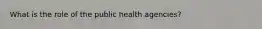 What is the role of the public health agencies?