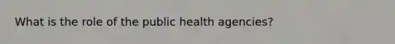 What is the role of the public health agencies?