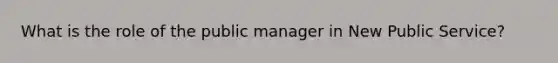 What is the role of the public manager in New Public Service?