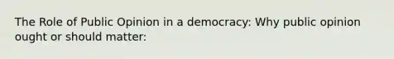 The Role of Public Opinion in a democracy: Why public opinion ought or should matter: