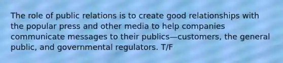 The role of public relations is to create good relationships with the popular press and other media to help companies communicate messages to their publics—customers, the general public, and governmental regulators. T/F