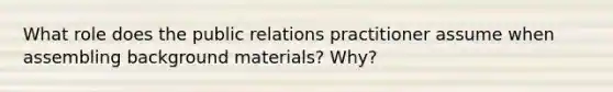 What role does the public relations practitioner assume when assembling background materials? Why?