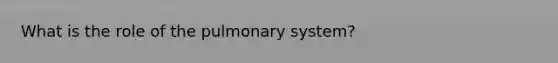 What is the role of the pulmonary system?