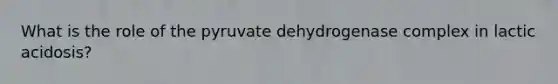 What is the role of the pyruvate dehydrogenase complex in lactic acidosis?