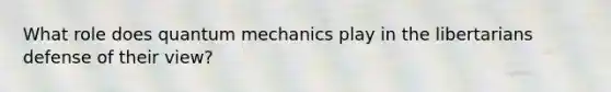 What role does quantum mechanics play in the libertarians defense of their view?