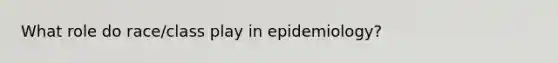 What role do race/class play in epidemiology?