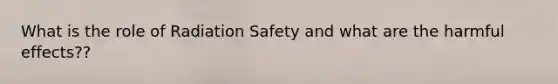 What is the role of Radiation Safety and what are the harmful effects??