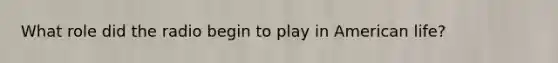 What role did the radio begin to play in American life?