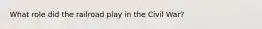 What role did the railroad play in the Civil War?