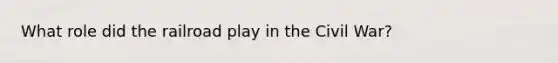 What role did the railroad play in the Civil War?