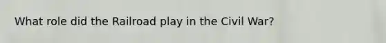 What role did the Railroad play in the Civil War?