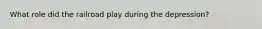 What role did the railroad play during the depression?